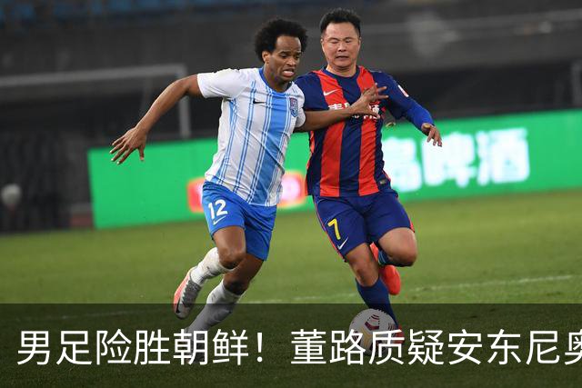 男足险胜朝鲜！董路质疑安东尼奥：朝鲜要有赵松源 中国队得输糊涂